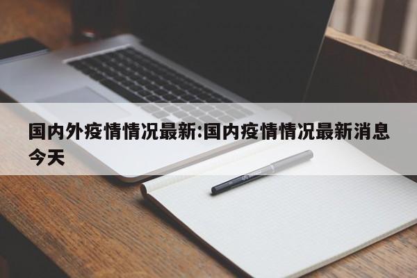 国内外疫情情况最新:国内疫情情况最新消息今天