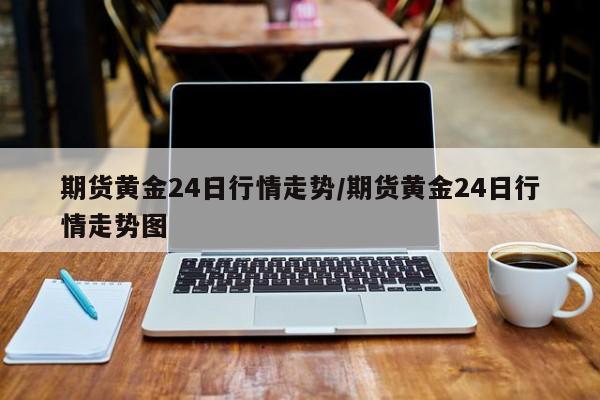 期货黄金24日行情走势/期货黄金24日行情走势图