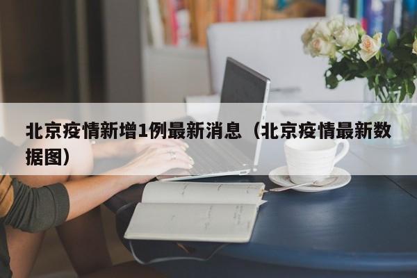 北京疫情新增1例最新消息(北京疫情最新数据图)