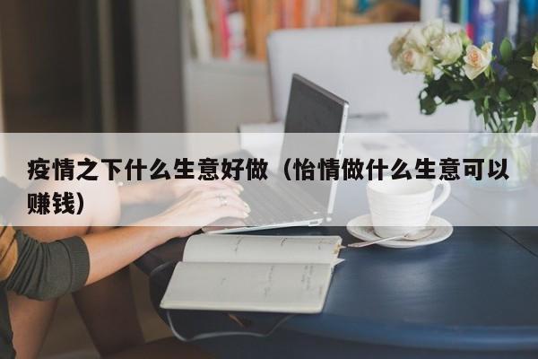 疫情之下什么生意好做(怡情做什么生意可以赚钱)