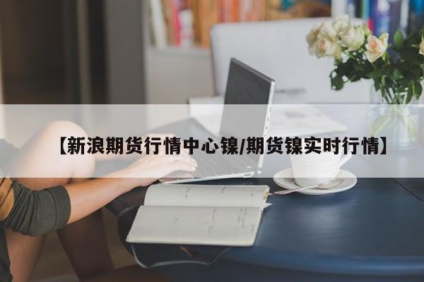 【新浪期货行情中心镍/期货镍实时行情】