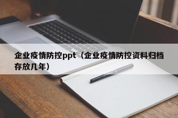 企业疫情防控ppt(企业疫情防控资料归档存放几年)