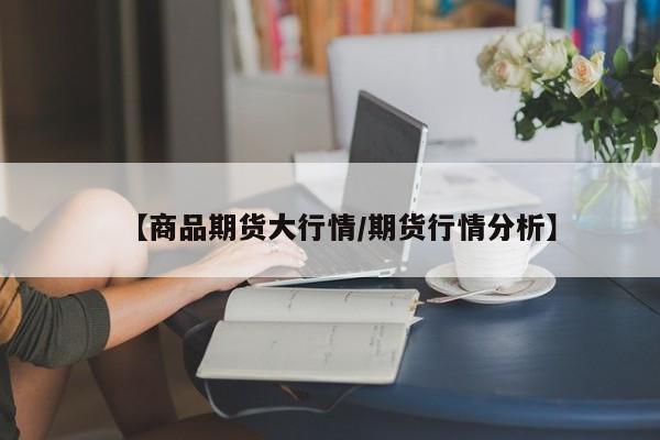 【商品期货大行情/期货行情分析】