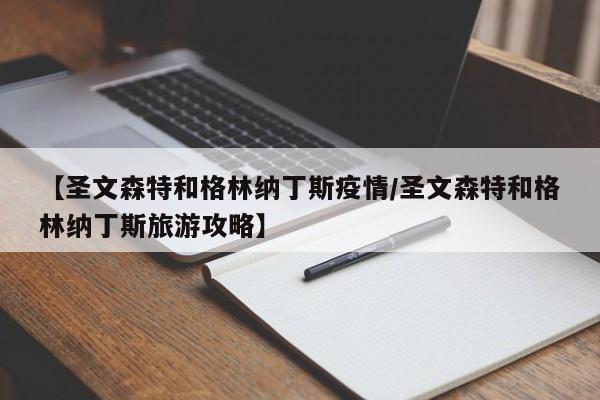 【圣文森特和格林纳丁斯疫情/圣文森特和格林纳丁斯旅游攻略】