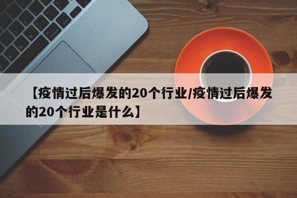 【疫情过后爆发的20个行业/疫情过后爆发的20个行业是什么】