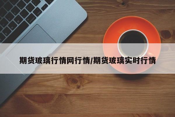 期货玻璃行情网行情/期货玻璃实时行情