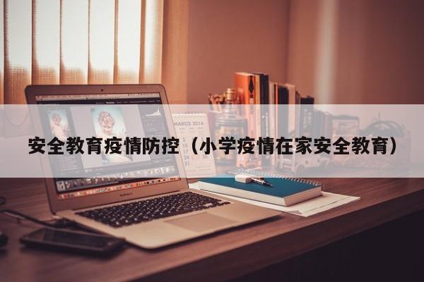 安全教育疫情防控(小学疫情在家安全教育)