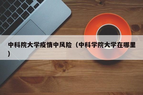 中科院大学疫情中风险(中科学院大学在哪里)