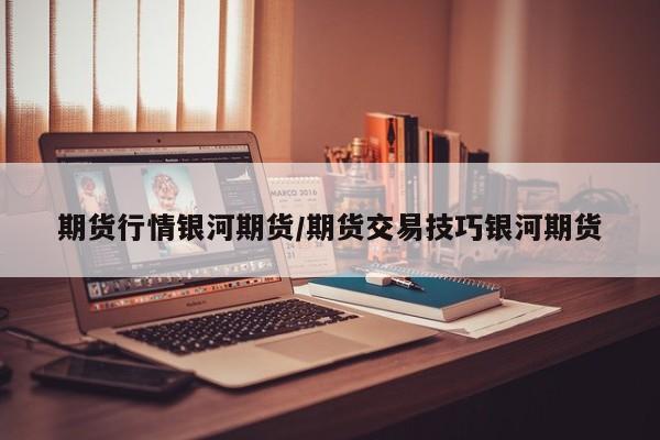 期货行情银河期货/期货交易技巧银河期货