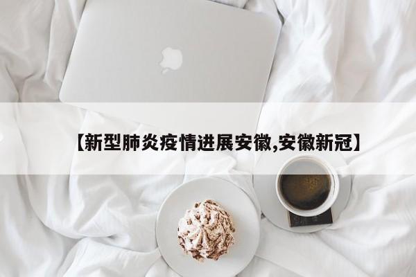 【新型肺炎疫情进展安徽,安徽新冠】