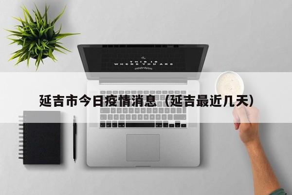 延吉市今日疫情消息(延吉最近几天)