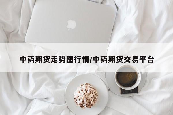 中药期货走势图行情/中药期货交易平台