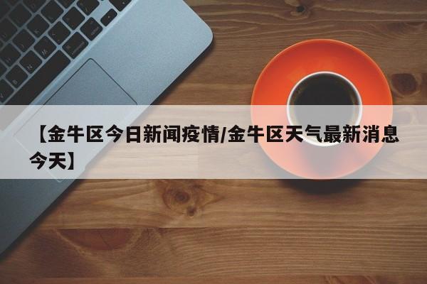 【金牛区今日新闻疫情/金牛区天气最新消息今天】