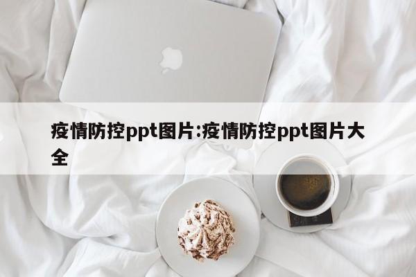 疫情防控ppt图片:疫情防控ppt图片大全