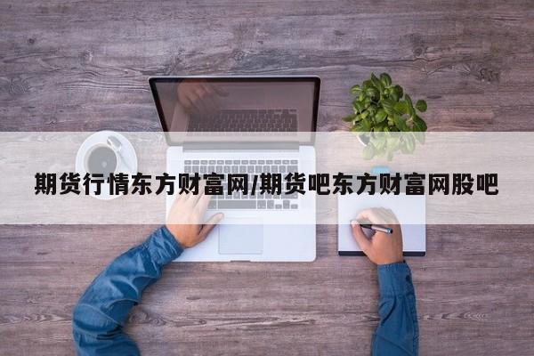期货行情东方财富网/期货吧东方财富网股吧