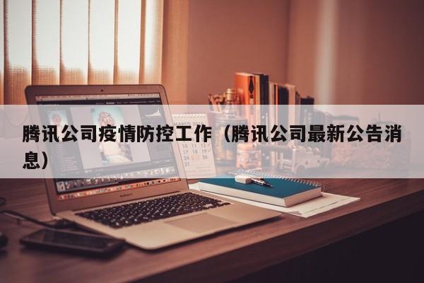 腾讯公司疫情防控工作(腾讯公司最新公告消息)