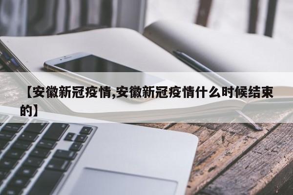 【安徽新冠疫情,安徽新冠疫情什么时候结束的】
