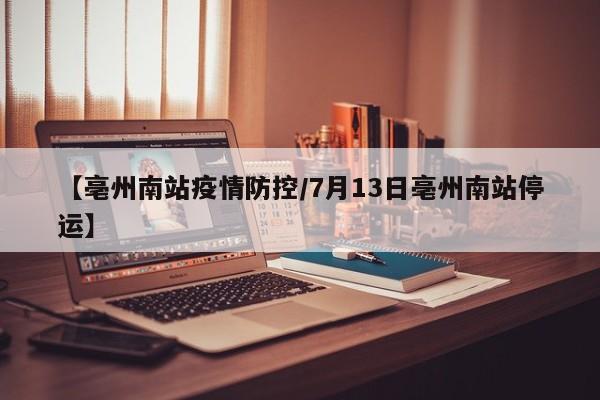 【亳州南站疫情防控/7月13日亳州南站停运】