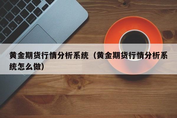 黄金期货行情分析系统(黄金期货行情分析系统怎么做)