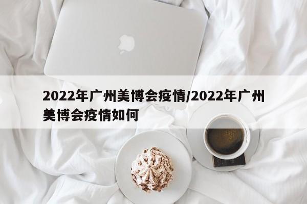 2022年广州美博会疫情/2022年广州美博会疫情如何