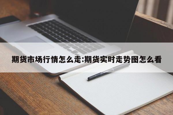 期货市场行情怎么走:期货实时走势图怎么看