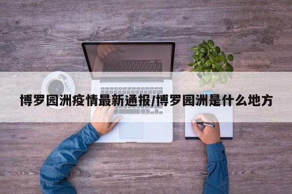 博罗园洲疫情最新通报/博罗园洲是什么地方