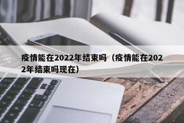 疫情能在2022年结束吗(疫情能在2022年结束吗现在)