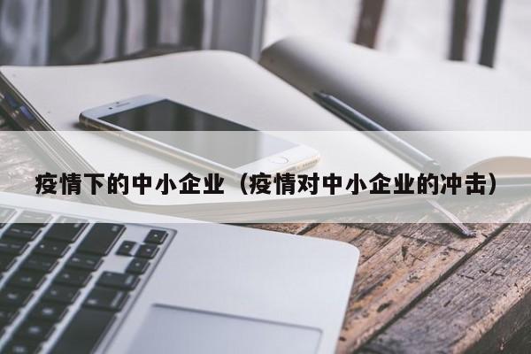 疫情下的中小企业(疫情对中小企业的冲击)