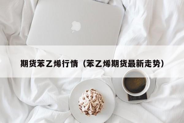 期货苯乙烯行情(苯乙烯期货最新走势)