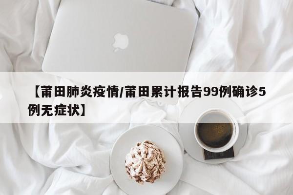 【莆田肺炎疫情/莆田累计报告99例确诊5例无症状】