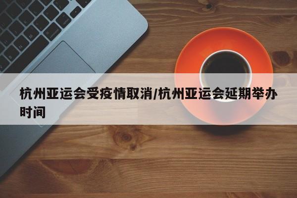 杭州亚运会受疫情取消/杭州亚运会延期举办时间