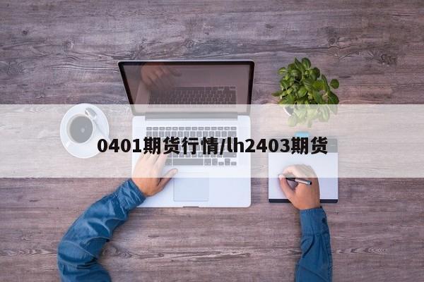 0401期货行情/lh2403期货