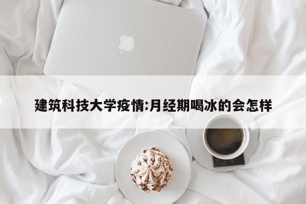 建筑科技大学疫情:月经期喝冰的会怎样