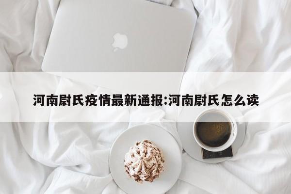 河南尉氏疫情最新通报:河南尉氏怎么读
