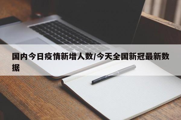 国内今日疫情新增人数/今天全国新冠最新数据