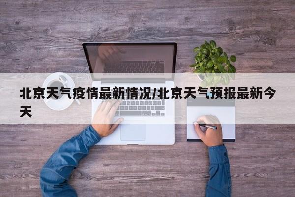 北京天气疫情最新情况/北京天气预报最新今天