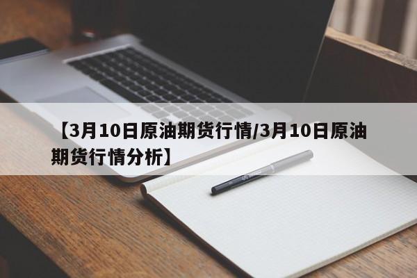 【3月10日原油期货行情/3月10日原油期货行情分析】