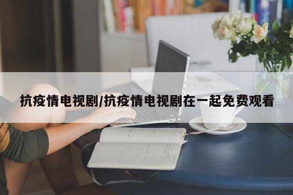 抗疫情电视剧/抗疫情电视剧在一起免费观看