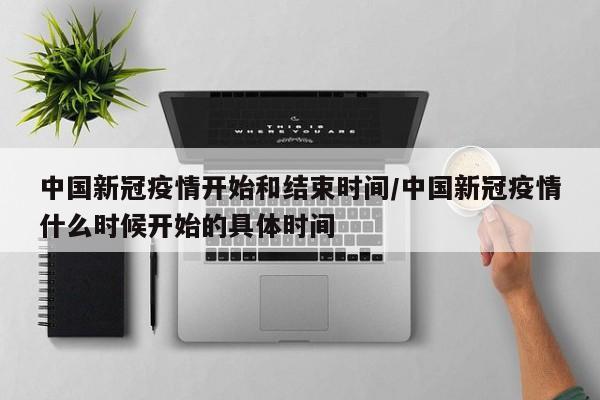 中国新冠疫情开始和结束时间/中国新冠疫情什么时候开始的具体时间