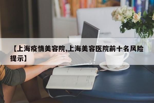 【上海疫情美容院,上海美容医院前十名风险提示】