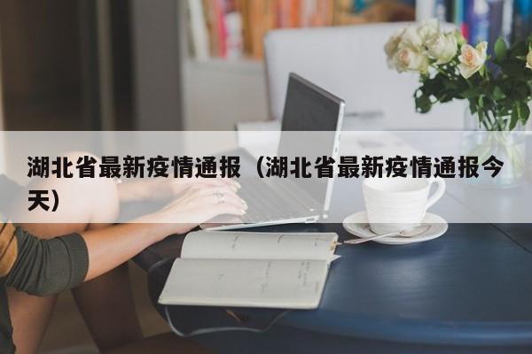 湖北省最新疫情通报(湖北省最新疫情通报今天)