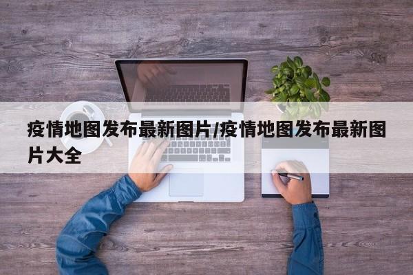疫情地图发布最新图片/疫情地图发布最新图片大全
