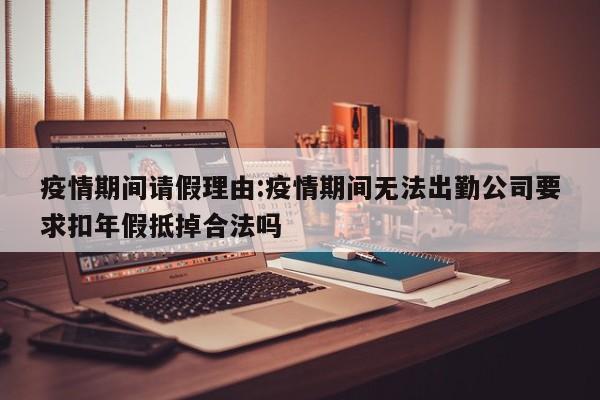 疫情期间请假理由:疫情期间无法出勤公司要求扣年假抵掉合法吗