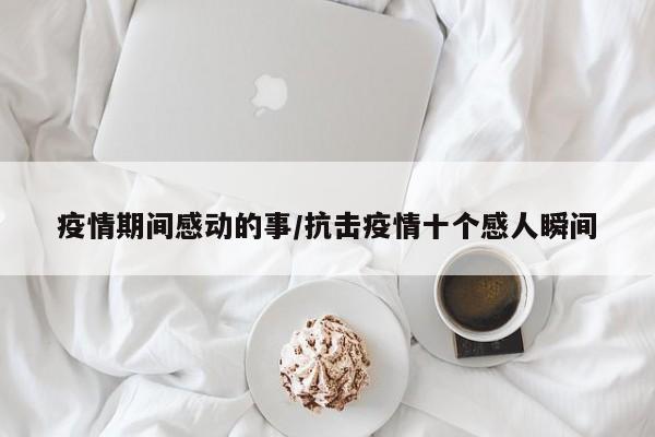 疫情期间感动的事/抗击疫情十个感人瞬间