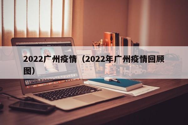 2022广州疫情(2022年广州疫情回顾图)