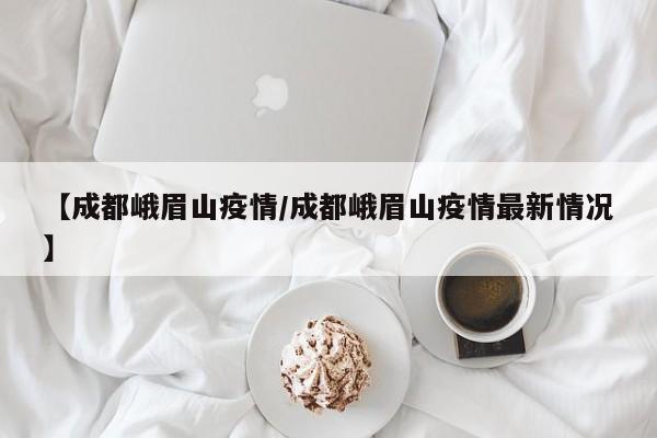 【成都峨眉山疫情/成都峨眉山疫情最新情况】