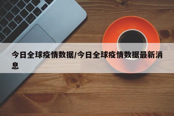 今日全球疫情数据/今日全球疫情数据最新消息