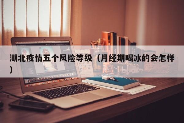 湖北疫情五个风险等级(月经期喝冰的会怎样)