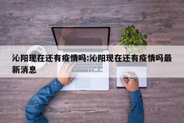 沁阳现在还有疫情吗:沁阳现在还有疫情吗最新消息