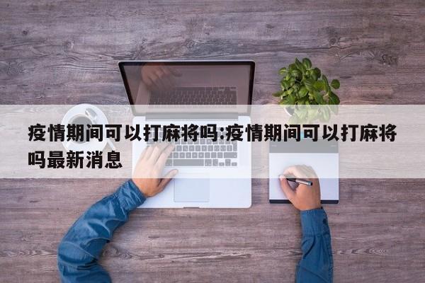 疫情期间可以打麻将吗:疫情期间可以打麻将吗最新消息